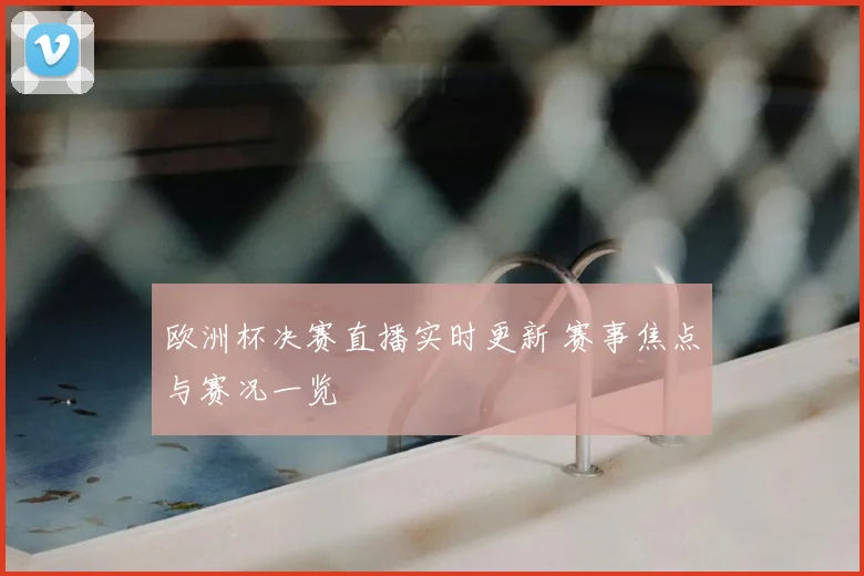 欧洲杯决赛直播实时更新 赛事焦点与赛况一览
