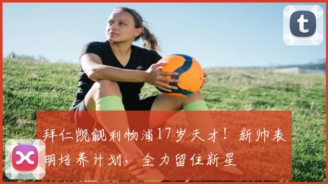 拜仁觊觎利物浦17岁天才!新帅表明培养计划,全力留住新星