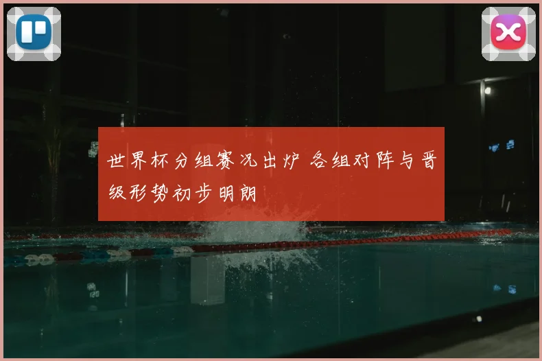 世界杯分组赛况出炉 各组对阵与晋级形势初步明朗