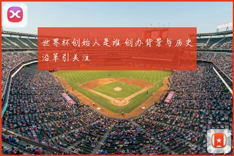 世界杯创始人是谁 创办背景与历史沿革引关注
