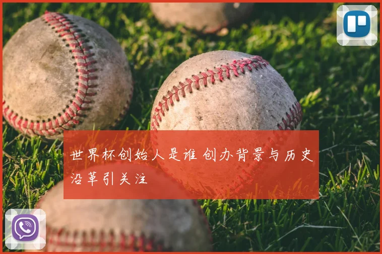 世界杯创始人是谁 创办背景与历史沿革引关注