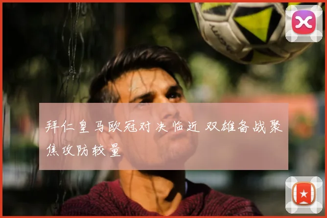 拜仁皇马欧冠对决临近 双雄备战聚焦攻防较量