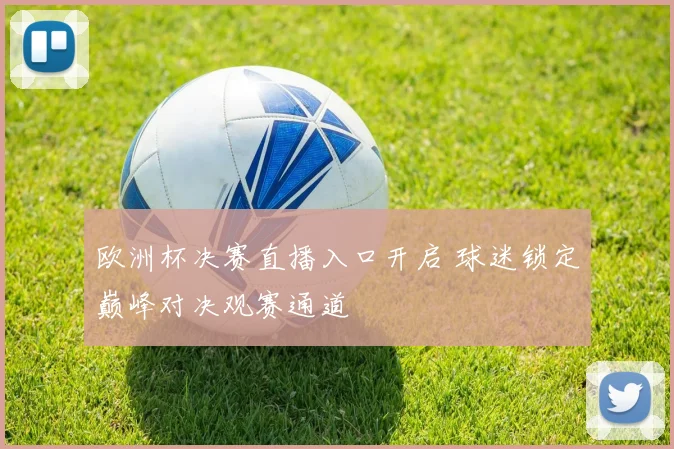 欧洲杯决赛直播入口开启 球迷锁定巅峰对决观赛通道