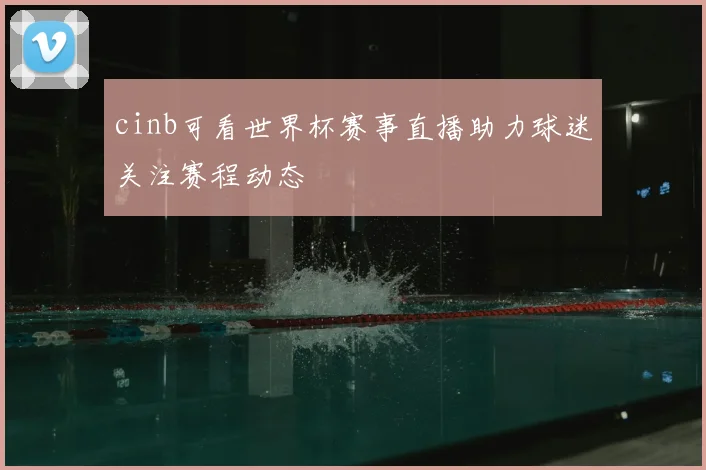 cinb可看世界杯赛事直播助力球迷关注赛程动态