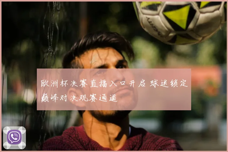 欧洲杯决赛直播入口开启 球迷锁定巅峰对决观赛通道