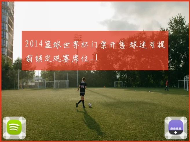 2014篮球世界杯门票开售 球迷可提前锁定观赛席位_1