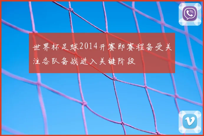 世界杯足球2014开赛即赛程备受关注各队备战进入关键阶段