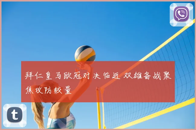 拜仁皇马欧冠对决临近 双雄备战聚焦攻防较量