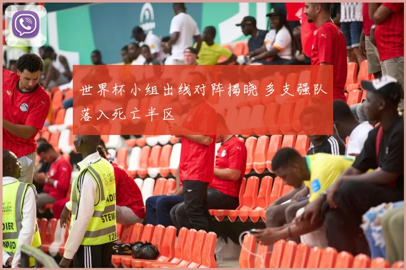 世界杯小组出线对阵揭晓 多支强队落入死亡半区