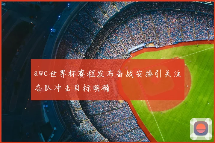 awc世界杯赛程发布备战安排引关注各队冲击目标明确