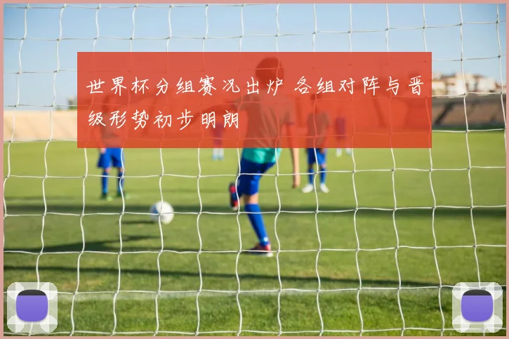 世界杯分组赛况出炉 各组对阵与晋级形势初步明朗