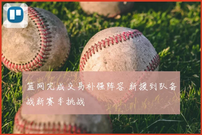 篮网完成交易补强阵容 新援到队备战新赛季挑战