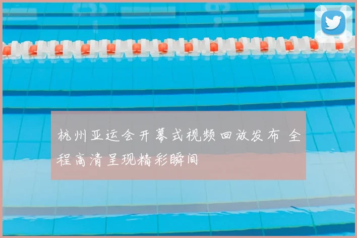 杭州亚运会开幕式视频回放发布 全程高清呈现精彩瞬间