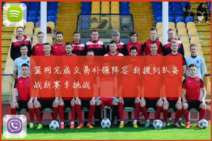 篮网完成交易补强阵容 新援到队备战新赛季挑战