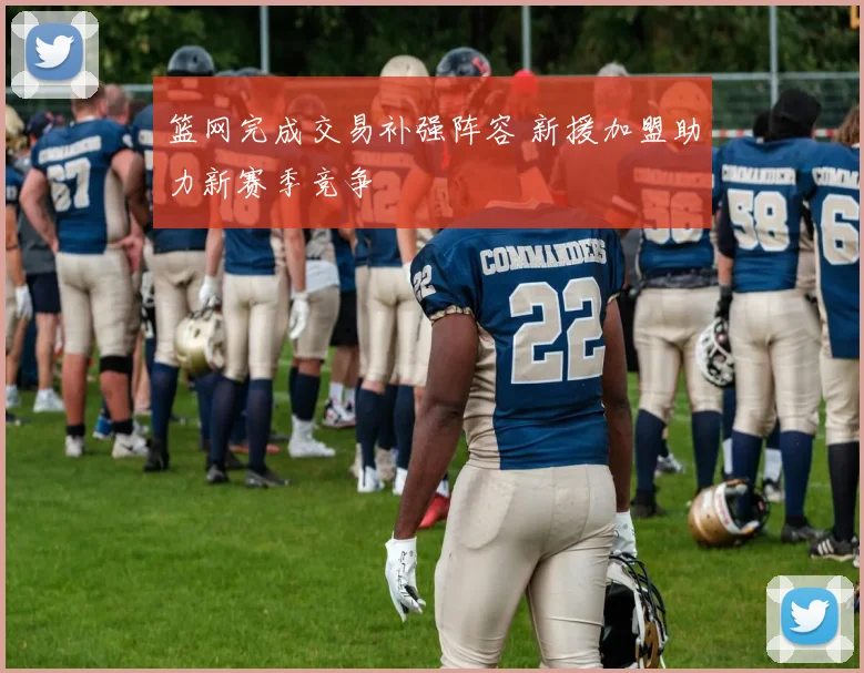 篮网完成交易补强阵容 新援加盟助力新赛季竞争