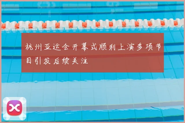 杭州亚运会开幕式顺利上演多项节目引发后续关注